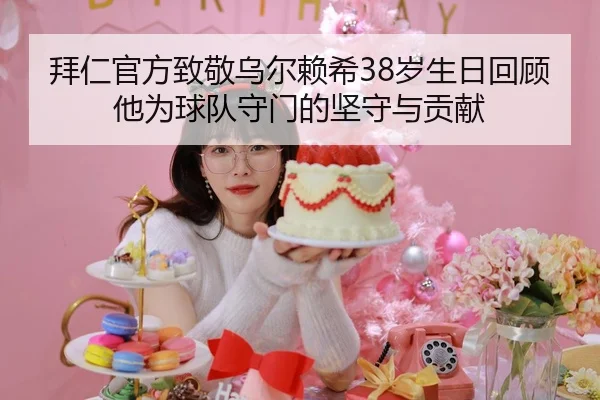拜仁官方致敬乌尔赖希38岁生日回顾他为球队守门的坚守与贡献