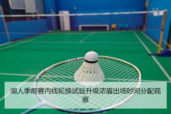 湖人季前赛内线轮换试验升级浓眉出场时间分配观察