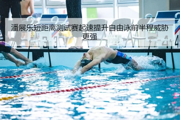 潘展乐短距离测试赛起速提升自由泳前半程威胁更强