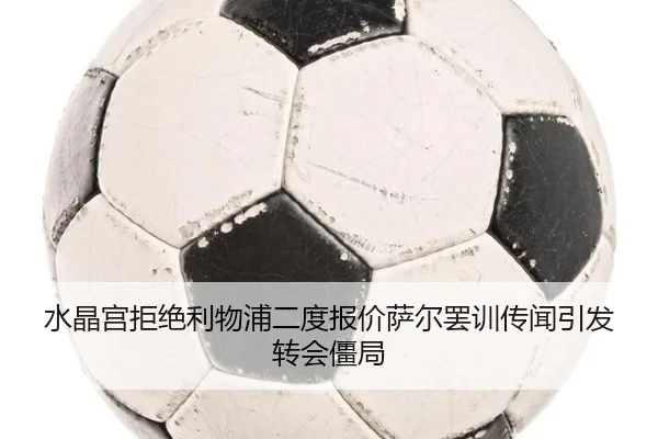 水晶宫拒绝利物浦二度报价萨尔罢训传闻引发转会僵局